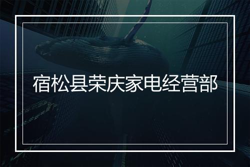 宿松县荣庆家电经营部