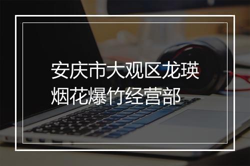 安庆市大观区龙瑛烟花爆竹经营部