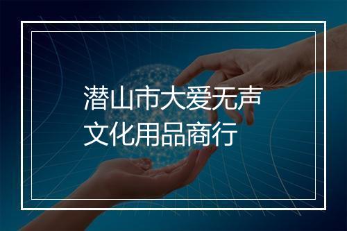 潜山市大爱无声文化用品商行