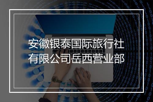 安徽银泰国际旅行社有限公司岳西营业部