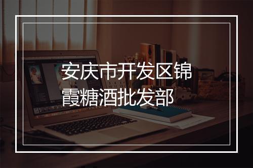 安庆市开发区锦霞糖酒批发部