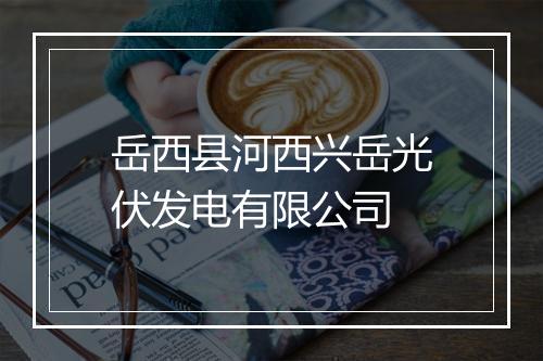 岳西县河西兴岳光伏发电有限公司