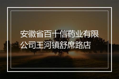 安徽省百十信药业有限公司王河镇舒席路店