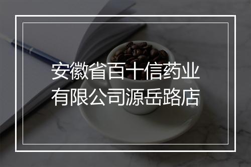 安徽省百十信药业有限公司源岳路店