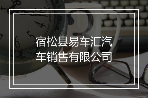 宿松县易车汇汽车销售有限公司