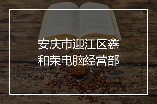 安庆市迎江区鑫和荣电脑经营部