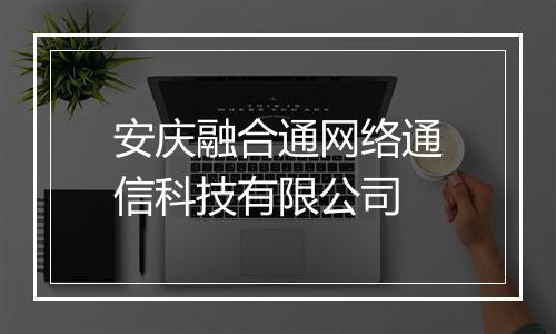 安庆融合通网络通信科技有限公司