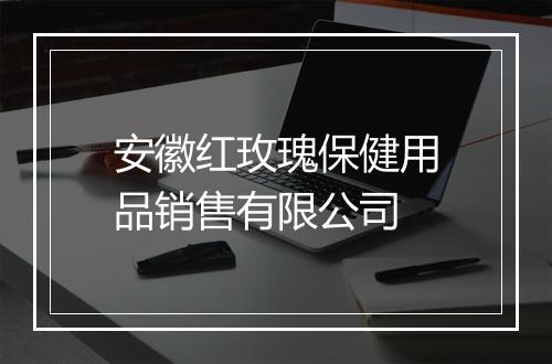 安徽红玫瑰保健用品销售有限公司