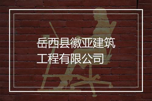 岳西县徽亚建筑工程有限公司
