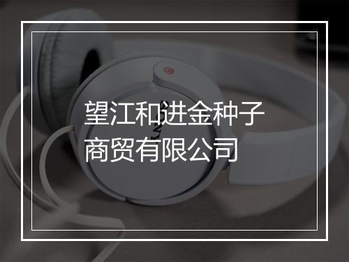 望江和进金种子商贸有限公司