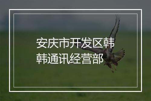 安庆市开发区韩韩通讯经营部