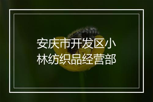 安庆市开发区小林纺织品经营部