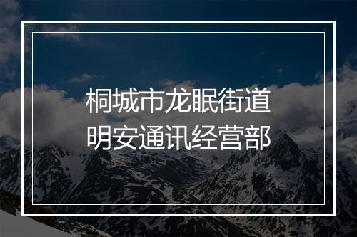 桐城市龙眠街道明安通讯经营部