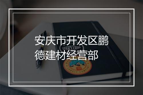 安庆市开发区鹏德建材经营部