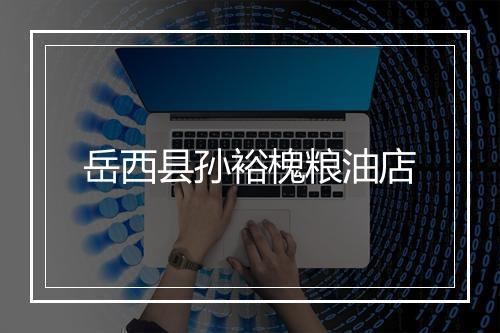 岳西县孙裕槐粮油店