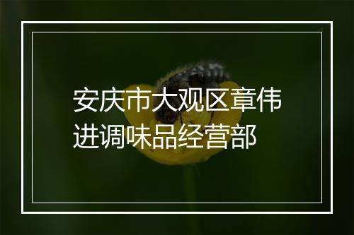 安庆市大观区章伟进调味品经营部