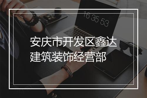 安庆市开发区鑫达建筑装饰经营部