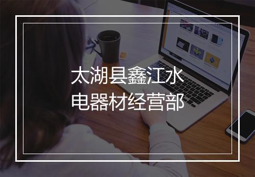 太湖县鑫江水电器材经营部