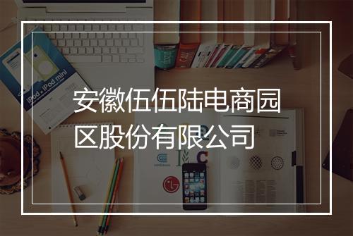 安徽伍伍陆电商园区股份有限公司