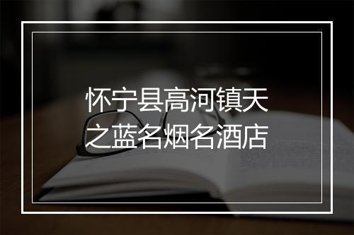 怀宁县高河镇天之蓝名烟名酒店