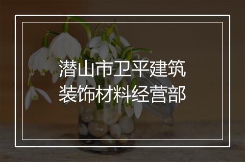 潜山市卫平建筑装饰材料经营部