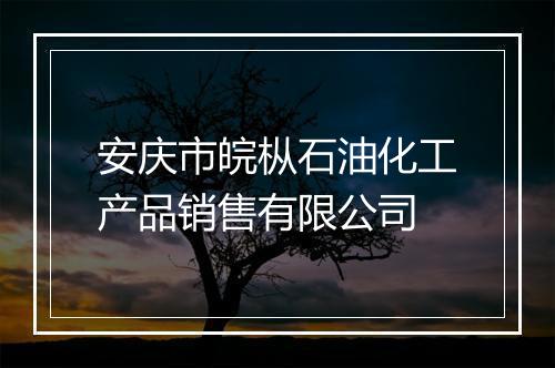 安庆市皖枞石油化工产品销售有限公司