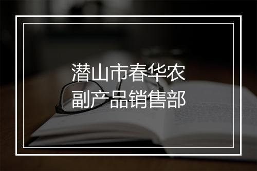 潜山市春华农副产品销售部