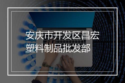 安庆市开发区昌宏塑料制品批发部