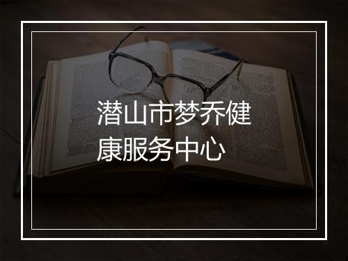 潜山市梦乔健康服务中心