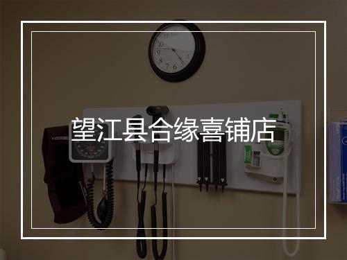 望江县合缘喜铺店