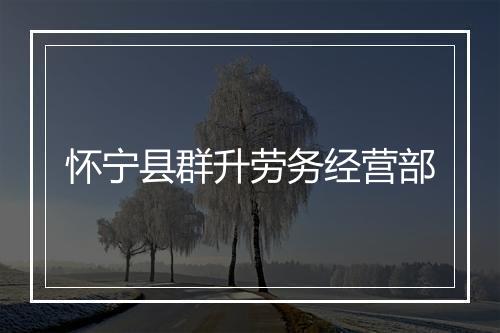 怀宁县群升劳务经营部