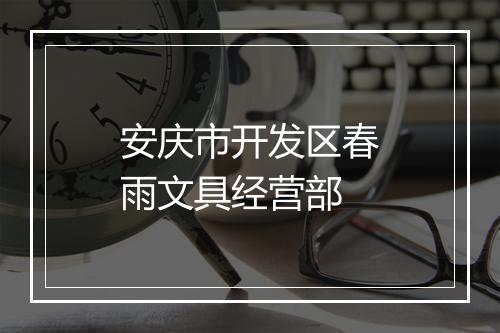 安庆市开发区春雨文具经营部