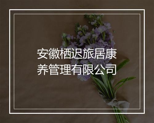 安徽栖迟旅居康养管理有限公司