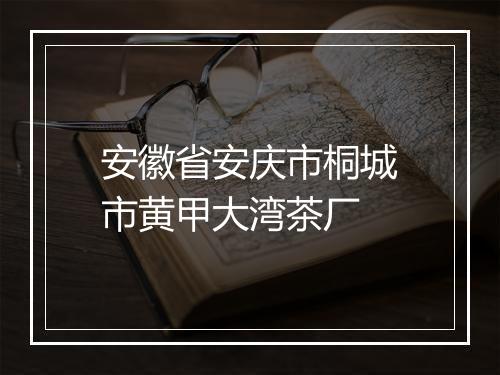 安徽省安庆市桐城市黄甲大湾茶厂
