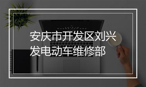 安庆市开发区刘兴发电动车维修部