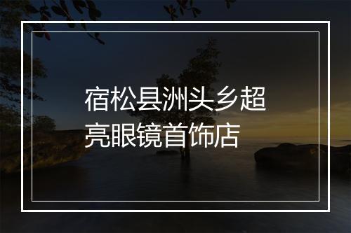 宿松县洲头乡超亮眼镜首饰店