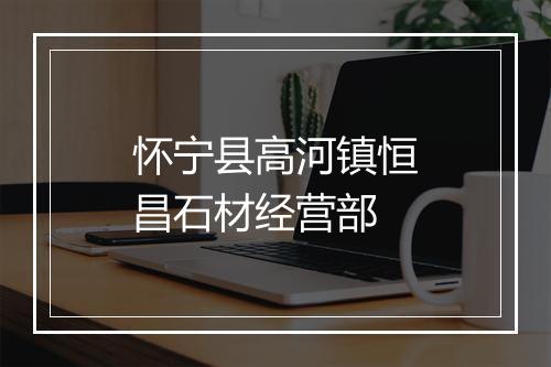 怀宁县高河镇恒昌石材经营部