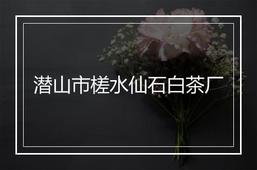 潜山市槎水仙石白茶厂
