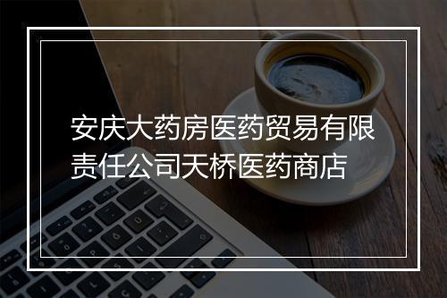 安庆大药房医药贸易有限责任公司天桥医药商店