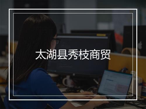 太湖县秀枝商贸