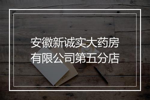 安徽新诚实大药房有限公司第五分店