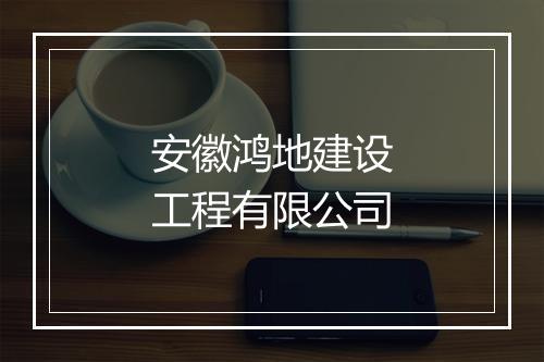 安徽鸿地建设工程有限公司