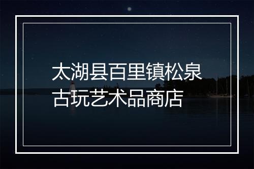 太湖县百里镇松泉古玩艺术品商店