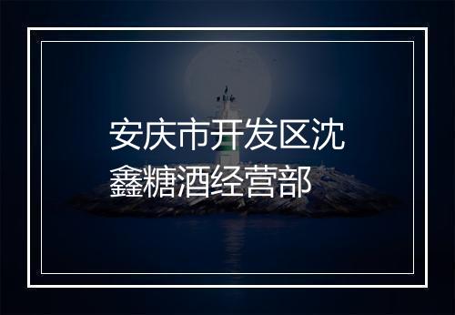 安庆市开发区沈鑫糖酒经营部