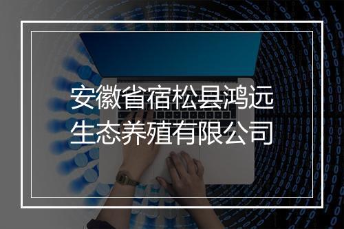 安徽省宿松县鸿远生态养殖有限公司