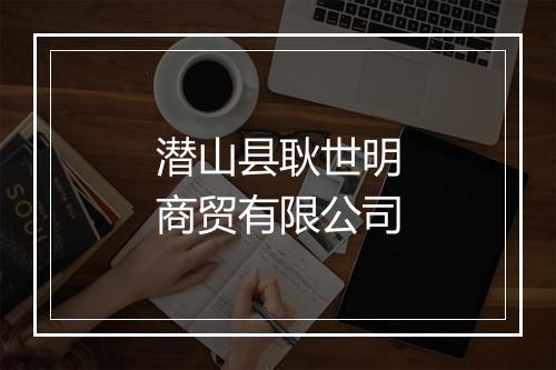 潜山县耿世明商贸有限公司