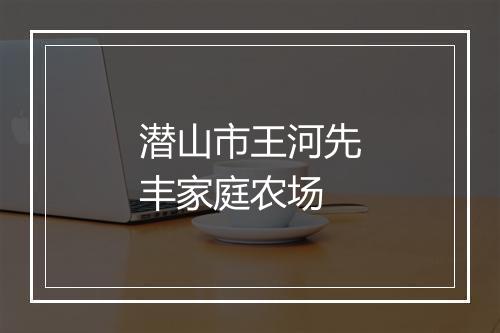 潜山市王河先丰家庭农场