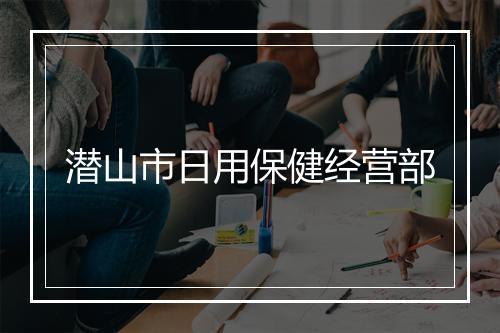 潜山市日用保健经营部