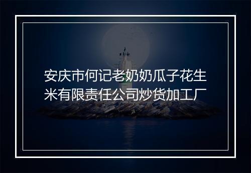 安庆市何记老奶奶瓜子花生米有限责任公司炒货加工厂