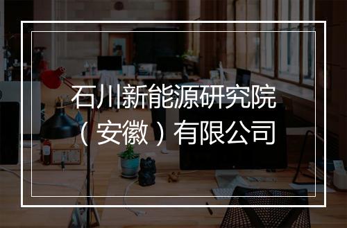 石川新能源研究院（安徽）有限公司